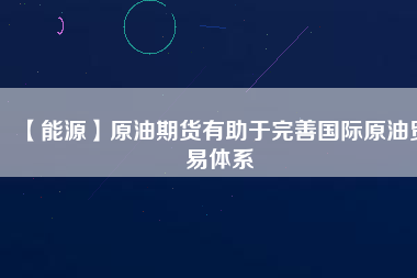 【能源】原油期貨有助于完善國際原油貿(mào)易體系