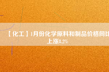 【化工】1月份化學(xué)原料和制品價格同比上漲8.2%