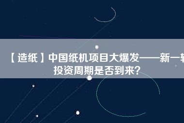 【造紙】中國紙機項目大爆發(fā)——新一輪投資周期是否到來？