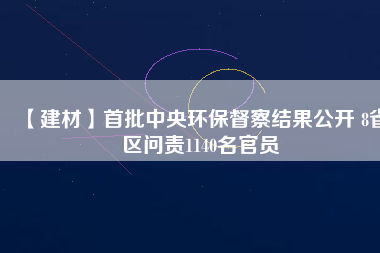 【建材】首批中央環(huán)保督察結(jié)果公開(kāi) 8省區(qū)問(wèn)責(zé)1140名官員