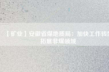 【礦業(yè)】安徽省煤地質(zhì)局：加快工作轉(zhuǎn)型 拓展非煤領(lǐng)域