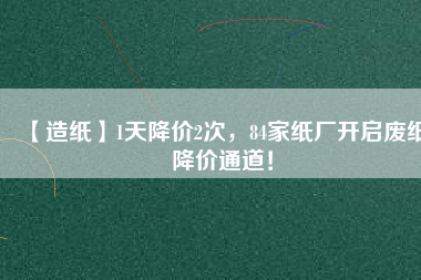 【造紙】1天降價(jià)2次，84家紙廠開啟廢紙降價(jià)通道！