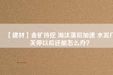 【建材】金礦待挖 淘汰落后加速 水泥廠關(guān)停以后還能怎么辦？