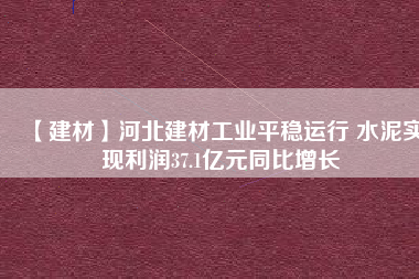 【建材】河北建材工業(yè)平穩(wěn)運行 水泥實現(xiàn)利潤37.1億元同比增長