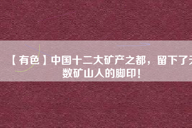 【有色】中國十二大礦產(chǎn)之都，留下了無數(shù)礦山人的腳??！