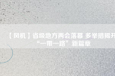 【風機】省級地方兩會落幕 多舉措揭開“一帶一路”新篇章