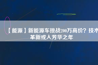 【能源】新能源車挑戰(zhàn)200萬高價？技術革新或入芳華之年