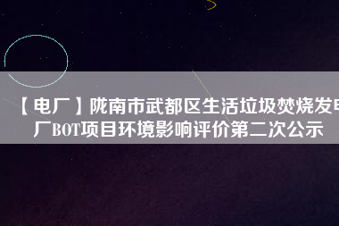 【電廠】隴南市武都區(qū)生活垃圾焚燒發(fā)電廠BOT項目環(huán)境影響評價第二次公示