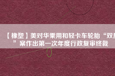 【橡塑】美對華乘用和輕卡車輪胎“雙反”案作出第一次年度行政復審終裁