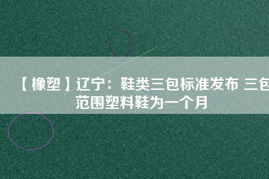 【橡塑】遼寧：鞋類三包標準發(fā)布 三包范圍塑料鞋為一個月