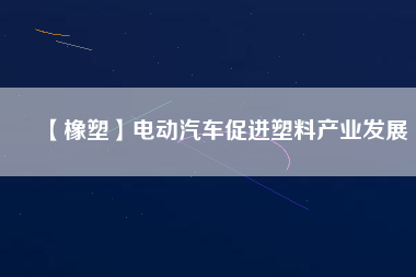 【橡塑】電動汽車促進塑料產(chǎn)業(yè)發(fā)展