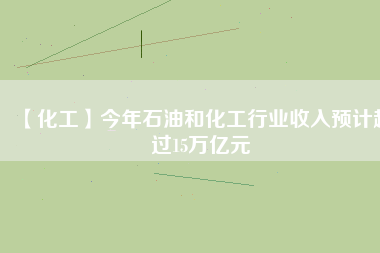 【化工】今年石油和化工行業(yè)收入預(yù)計(jì)超過(guò)15萬(wàn)億元