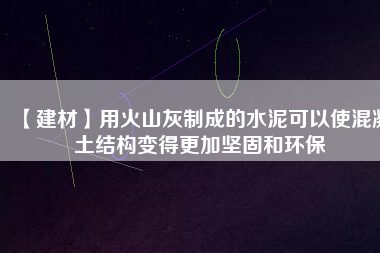 【建材】用火山灰制成的水泥可以使混凝土結(jié)構(gòu)變得更加堅固和環(huán)保