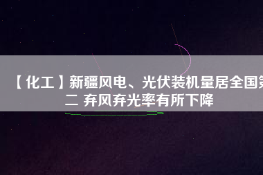 【化工】新疆風(fēng)電、光伏裝機(jī)量居全國(guó)第二 棄風(fēng)棄光率有所下降