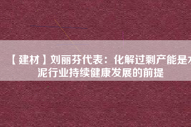 【建材】劉麗芬代表：化解過剩產能是水泥行業(yè)持續(xù)健康發(fā)展的前提