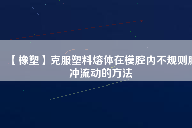 【橡塑】克服塑料熔體在模腔內(nèi)不規(guī)則脈沖流動(dòng)的方法