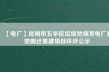 【電廠】昆明市五華區(qū)垃圾焚燒發(fā)電廠異地搬遷重建項目環(huán)評公示