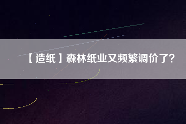 【造紙】森林紙業(yè)又頻繁調(diào)價(jià)了？