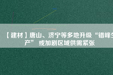 【建材】唐山、濟(jì)寧等多地升級“錯(cuò)峰生產(chǎn)” 或加劇區(qū)域供需緊張