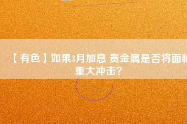 【有色】如果3月加息 貴金屬是否將面臨重大沖擊？