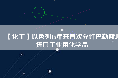 【化工】以色列15年來(lái)首次允許巴勒斯坦進(jìn)口工業(yè)用化學(xué)品