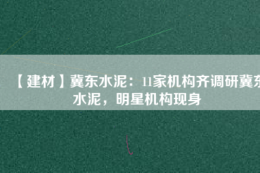 【建材】冀東水泥：11家機(jī)構(gòu)齊調(diào)研冀東水泥，明星機(jī)構(gòu)現(xiàn)身