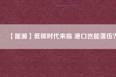 【能源】低碳時代來臨 港口豈能落伍？