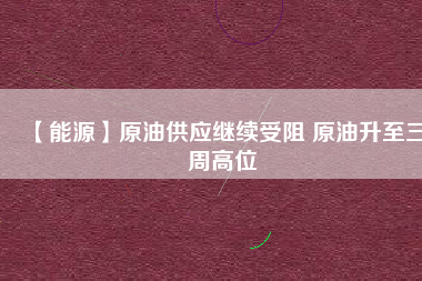 【能源】原油供應繼續(xù)受阻 原油升至三周高位