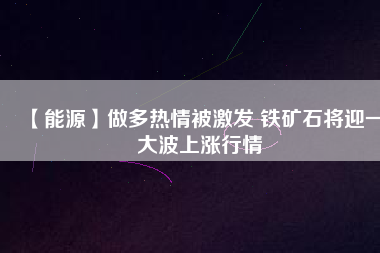 【能源】做多熱情被激發(fā) 鐵礦石將迎一大波上漲行情