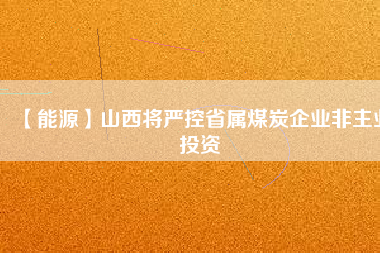 【能源】山西將嚴控省屬煤炭企業(yè)非主業(yè)投資