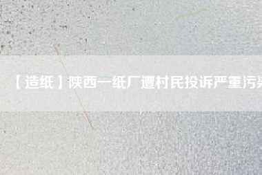 【造紙】陜西一紙廠遭村民投訴嚴(yán)重污染