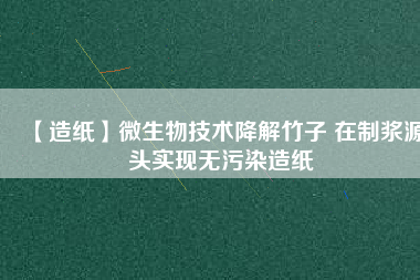 【造紙】微生物技術(shù)降解竹子 在制漿源頭實(shí)現(xiàn)無(wú)污染造紙