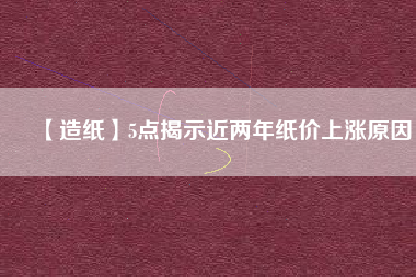 【造紙】5點(diǎn)揭示近兩年紙價(jià)上漲原因