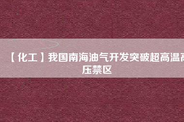 【化工】我國(guó)南海油氣開(kāi)發(fā)突破超高溫高壓禁區(qū)