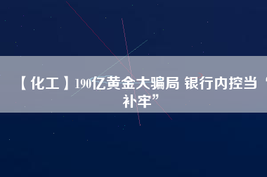 【化工】190億黃金大騙局 銀行內(nèi)控當(dāng)“補(bǔ)牢”