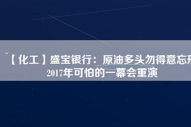 【化工】盛寶銀行：原油多頭勿得意忘形 2017年可怕的一幕會(huì)重演