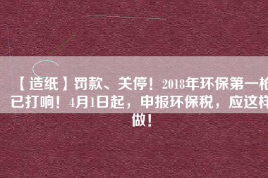 【造紙】罰款、關(guān)停！2018年環(huán)保第一槍已打響！4月1日起，申報環(huán)保稅，應(yīng)這樣做！