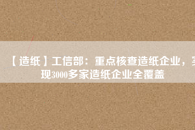 【造紙】工信部：重點核查造紙企業(yè)，實現(xiàn)3000多家造紙企業(yè)全覆蓋