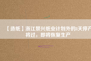 【造紙】浙江景興紙業(yè)計劃外的8天停產(chǎn)將過，即將恢復生產(chǎn)