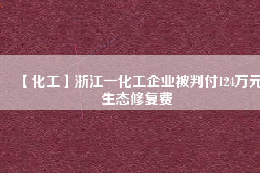 【化工】浙江一化工企業(yè)被判付124萬元生態(tài)修復(fù)費(fèi)