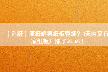 【造紙】原紙唱罷紙板登場？3天內(nèi)又有6家紙板廠漲了5%-6%！