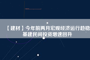 【建材】今年前兩月宏觀經(jīng)濟運行趨穩(wěn) 基建民間投資增速回升