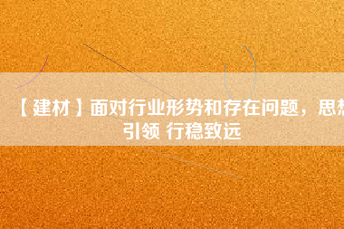 【建材】面對行業(yè)形勢和存在問題，思想引領(lǐng) 行穩(wěn)致遠(yuǎn)