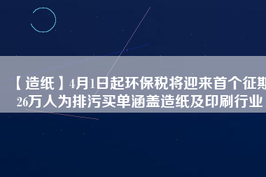 【造紙】4月1日起環(huán)保稅將迎來首個征期 26萬人為排污買單涵蓋造紙及印刷行業(yè)