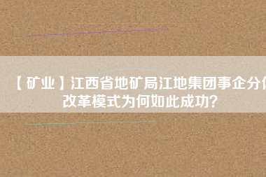 【礦業(yè)】江西省地礦局江地集團事企分體改革模式為何如此成功？