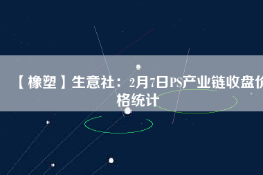 【橡塑】生意社：2月7日PS產(chǎn)業(yè)鏈?zhǔn)毡P價(jià)格統(tǒng)計(jì)