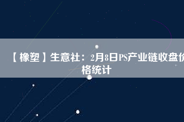 【橡塑】生意社：2月8日PS產(chǎn)業(yè)鏈?zhǔn)毡P價(jià)格統(tǒng)計(jì)