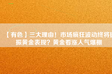 【有色】三大理由！市場瘋狂波動(dòng)終將提振黃金表現(xiàn)？黃金看漲人氣爆棚