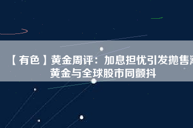 【有色】黃金周評(píng)：加息擔(dān)憂引發(fā)拋售潮 黃金與全球股市同顫抖