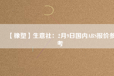 【橡塑】生意社：2月9日國內(nèi)ABS報(bào)價(jià)參考